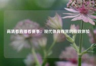高清看直播看赛事：现代体育观赏的极致体验