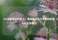NBA球星背后的女人,揭秘她们不为人知的故事与巨大影响力 NBA球星背后的女人,揭秘她们不为人知的故事与巨大影响力