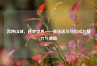 奔跑山城，逐梦世界——重庆国际马拉松的魅力与激情