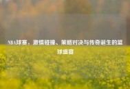 NBA球赛，激情碰撞、策略对决与传奇诞生的篮球盛宴