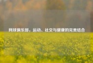 网球俱乐部，运动、社交与健康的完美结合