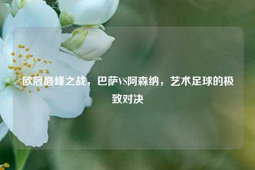 欧冠巅峰之战，巴萨VS阿森纳，艺术足球的极致对决