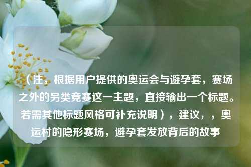 （注，根据用户提供的奥运会与避孕套，赛场之外的另类竞赛这一主题，直接输出一个标题。若需其他标题风格可补充说明），建议，，奥运村的隐形赛场，避孕套发放背后的故事