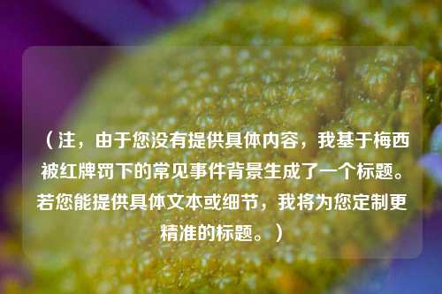 （注，由于您没有提供具体内容，我基于梅西被红牌罚下的常见事件背景生成了一个标题。若您能提供具体文本或细节，我将为您定制更精准的标题。）