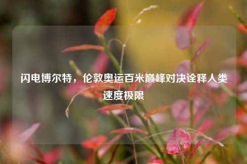 闪电博尔特，伦敦奥运百米巅峰对决诠释人类速度极限