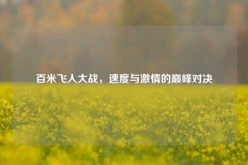 百米飞人大战，速度与激情的巅峰对决