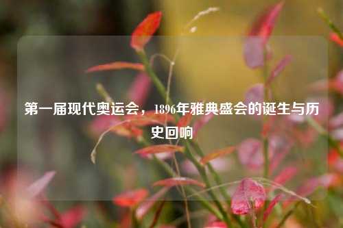 第一届现代奥运会，1896年雅典盛会的诞生与历史回响