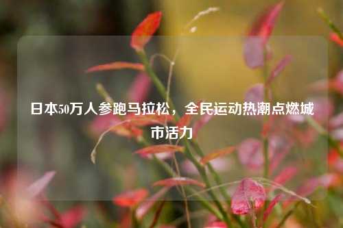 日本50万人参跑马拉松，全民运动热潮点燃城市活力