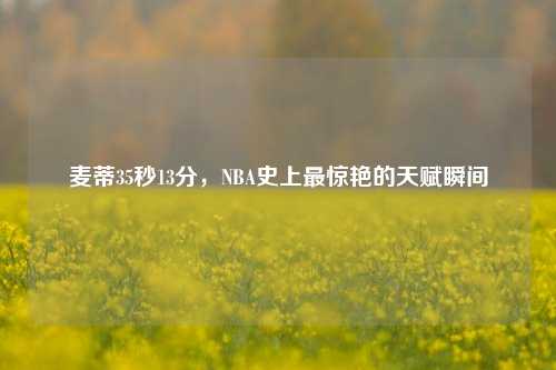 麦蒂35秒13分，NBA史上最惊艳的天赋瞬间