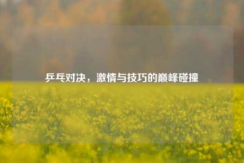 乒乓对决，激情与技巧的巅峰碰撞