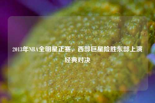 2013年NBA全明星正赛，西部巨星险胜东部上演经典对决