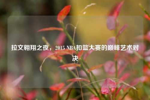 拉文翱翔之夜，2015 NBA扣篮大赛的巅峰艺术对决