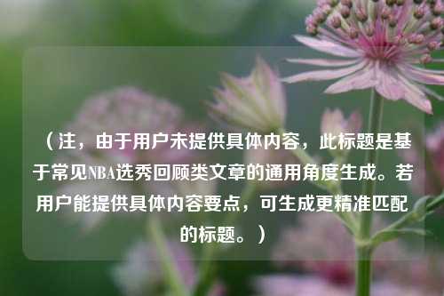 （注，由于用户未提供具体内容，此标题是基于常见NBA选秀回顾类文章的通用角度生成。若用户能提供具体内容要点，可生成更精准匹配的标题。）