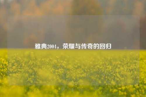 雅典2004，荣耀与传奇的回归