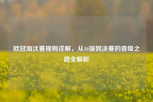 欧冠淘汰赛规则详解，从16强到决赛的晋级之路全解析