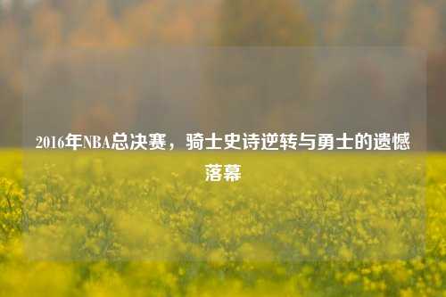 2016年NBA总决赛，骑士史诗逆转与勇士的遗憾落幕