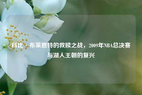 科比·布莱恩特的救赎之战，2009年NBA总决赛与湖人王朝的复兴
