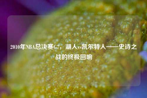 2010年NBA总决赛G7，湖人vs凯尔特人——史诗之战的终极回响