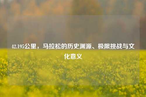 42.195公里，马拉松的历史渊源、极限挑战与文化意义