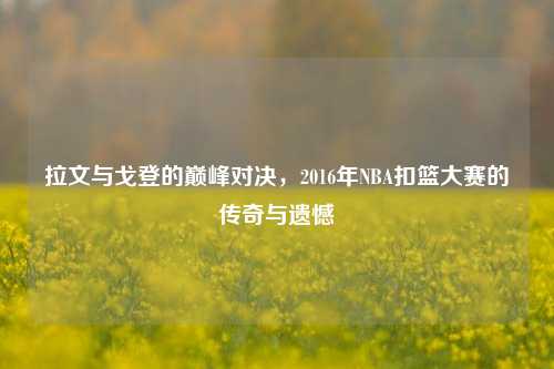 拉文与戈登的巅峰对决，2016年NBA扣篮大赛的传奇与遗憾