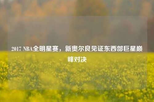 2017 NBA全明星赛，新奥尔良见证东西部巨星巅峰对决