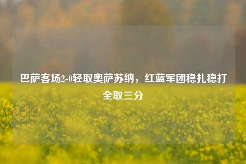 巴萨客场2-0轻取奥萨苏纳，红蓝军团稳扎稳打全取三分