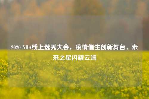 2020 NBA线上选秀大会,疫情催生创新舞台,未来之星闪耀云端