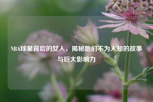 NBA球星背后的女人,揭秘她们不为人知的故事与巨大影响力