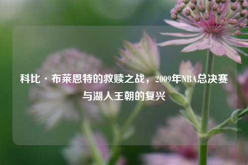 科比·布莱恩特的救赎之战,2009年NBA总决赛与湖人王朝的复兴