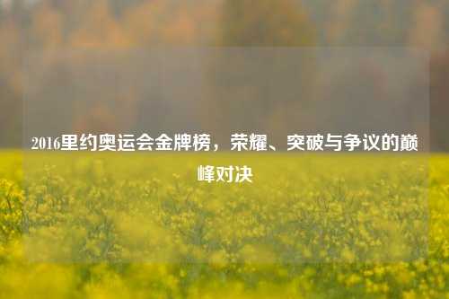 2016里约奥运会金牌榜,荣耀、突破与争议的巅峰对决