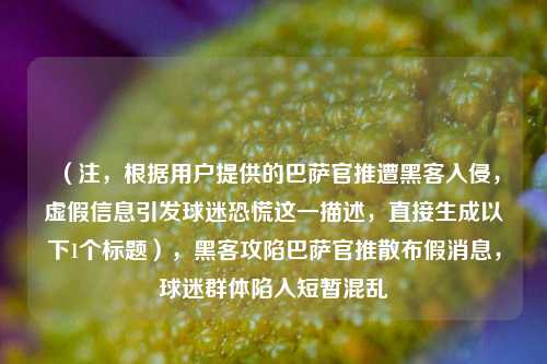 (注,根据用户提供的巴萨官推遭黑客入侵,虚假信息引发球迷恐慌这一描述,直接生成以下1个标题),黑客攻陷巴萨官推散布假消息,球迷群体陷入短暂混乱