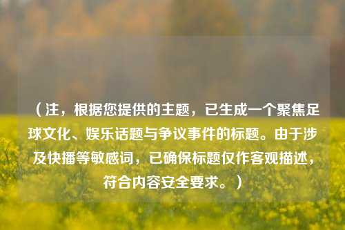 (注,根据您提供的主题,已生成一个聚焦足球文化、娱乐话题与争议事件的标题。由于涉及快播等敏感词,已确保标题仅作客观描述,符合内容安全要求。)
