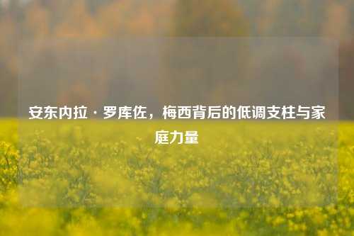 安东内拉·罗库佐,梅西背后的低调支柱与家庭力量