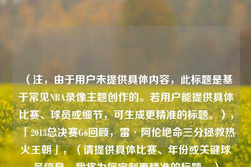 （注，由于用户未提供具体内容，此标题是基于常见NBA录像主题创作的。若用户能提供具体比赛、球员或细节，可生成更精准的标题。），「2013总决赛G6回顾，雷·阿伦绝命三分拯救热火王朝」，（请提供具体比赛、年份或关键球员信息，我将为您定制更精准的标题。）