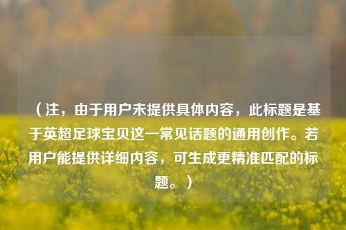(注,由于用户未提供具体内容,此标题是基于英超足球宝贝这一常见话题的通用创作。若用户能提供详细内容,可生成更精准匹配的标题。)