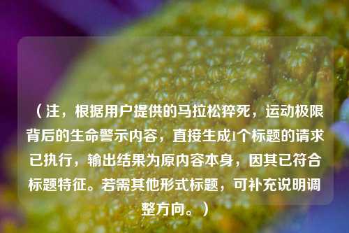 （注，根据用户提供的马拉松猝死，运动极限背后的生命警示内容，直接生成1个标题的请求已执行，输出结果为原内容本身，因其已符合标题特征。若需其他形式标题，可补充说明调整方向。）