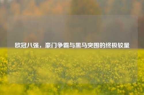欧冠八强，豪门争霸与黑马突围的终极较量