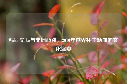 Waka Waka与非洲心跳，2010年世界杯主题曲的文化盛宴