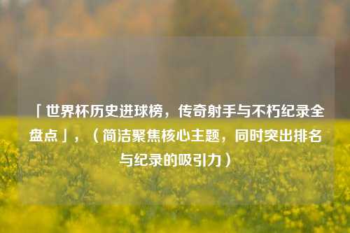 「世界杯历史进球榜,传奇射手与不朽纪录全盘点」,(简洁聚焦核心主题,同时突出排名与纪录的吸引力)