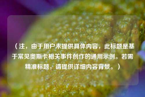(注,由于用户未提供具体内容,此标题是基于常见奥斯卡相关事件创作的通用示例。若需精准标题,请提供详细内容背景。)