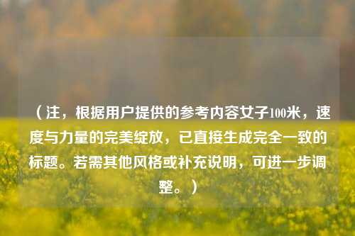 (注,根据用户提供的参考内容女子100米,速度与力量的完美绽放,已直接生成完全一致的标题。若需其他风格或补充说明,可进一步调整。)