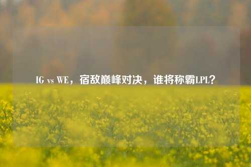 IG vs WE,宿敌巅峰对决,谁将称霸LPL?
