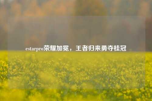 estarpro荣耀加冕,王者归来勇夺桂冠