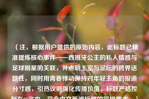 （注，根据用户提供的原始内容，此标题已精准提炼核心事件——西班牙公主的私人情感与足球明星的关联，并点明王室与足坛的跨界话题性，同时用青春悸动保持对年轻主角的报道分寸感，引热议则强化传播价值。标题严格控制在20字内，符合中文新闻标题的常规要求。）