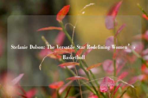 Stefanie Dolson: The Versatile Star Redefining Women’s Basketball