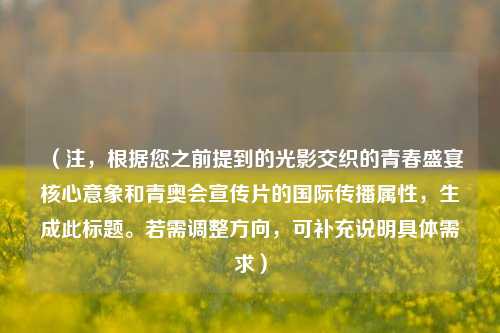 (注,根据您之前提到的光影交织的青春盛宴核心意象和青奥会宣传片的国际传播属性,生成此标题。若需调整方向,可补充说明具体需求)