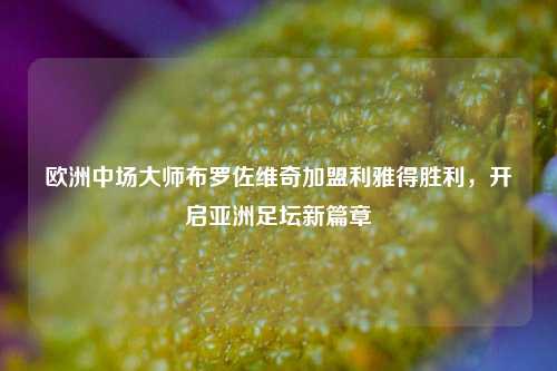 欧洲中场大师布罗佐维奇加盟利雅得胜利,开启亚洲足坛新篇章