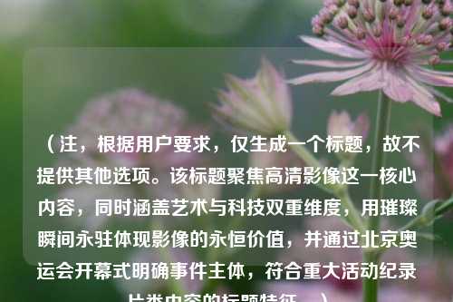 (注,根据用户要求,仅生成一个标题,故不提供其他选项。该标题聚焦高清影像这一核心内容,同时涵盖艺术与科技双重维度,用璀璨瞬间永驻体现影像的永恒价值,并通过北京奥运会开幕式明确事件主体,符合重大活动纪录片类内容的标题特征。)