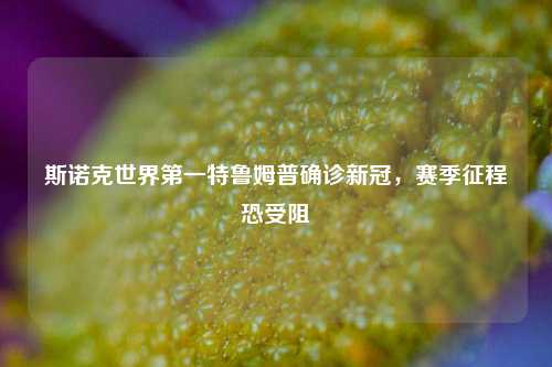 斯诺克世界第一特鲁姆普确诊新冠,赛季征程恐受阻