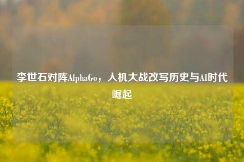 李世石对阵AlphaGo,人机大战改写历史与AI时代崛起
